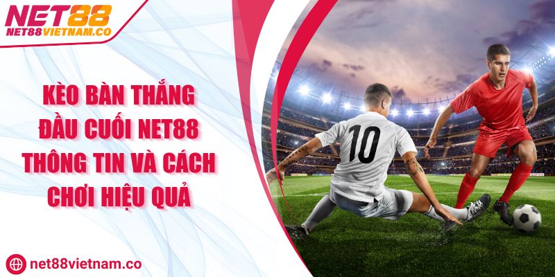 Kèo Bàn Thắng Đầu Cuối NET88 Thông Tin Và Cách Chơi Hiệu Quả