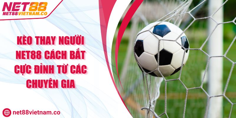 Kèo Thay Người NET88 Cách Bắt Cực Đỉnh Từ Các Chuyên Gia